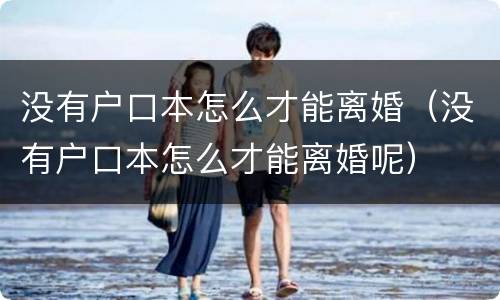 没有户口本怎么才能离婚（没有户口本怎么才能离婚呢）