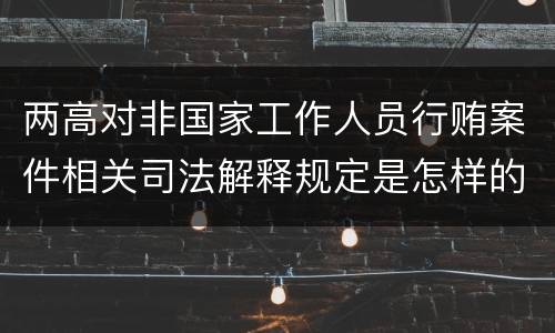 两高对非国家工作人员行贿案件相关司法解释规定是怎样的