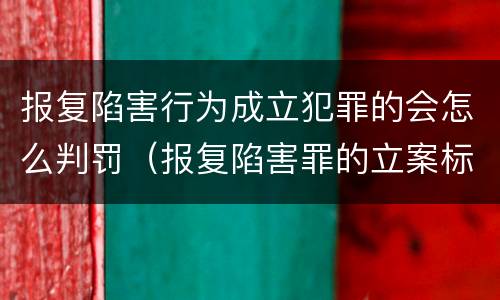 报复陷害行为成立犯罪的会怎么判罚（报复陷害罪的立案标准）