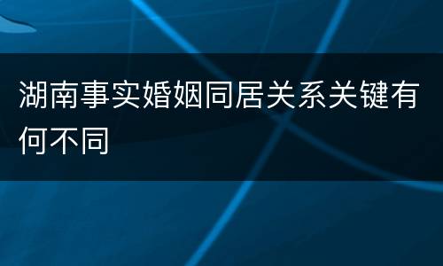 湖南事实婚姻同居关系关键有何不同