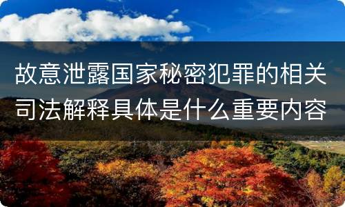 故意泄露国家秘密犯罪的相关司法解释具体是什么重要内容