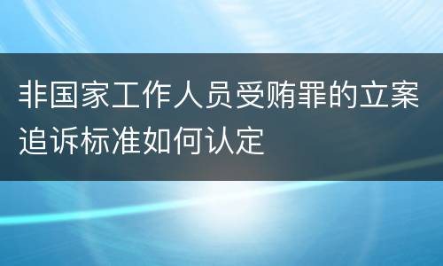 非国家工作人员受贿罪的立案追诉标准如何认定