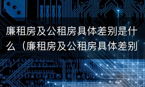 廉租房及公租房具体差别是什么（廉租房及公租房具体差别是什么意思）