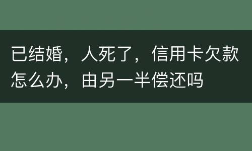 已结婚，人死了，信用卡欠款怎么办，由另一半偿还吗