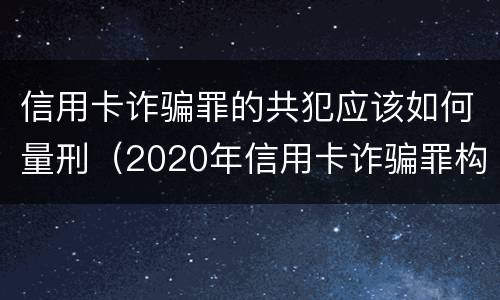 信用卡诈骗罪的共犯应该如何量刑（2020年信用卡诈骗罪构成要件）