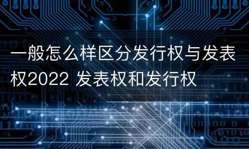 一般怎么样区分发行权与发表权2022 发表权和发行权