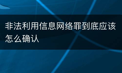 非法利用信息网络罪到底应该怎么确认