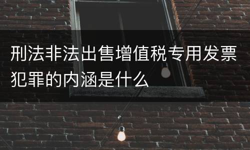 刑法非法出售增值税专用发票犯罪的内涵是什么