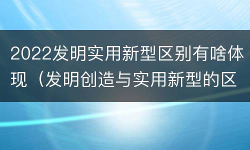 2022发明实用新型区别有啥体现（发明创造与实用新型的区别）