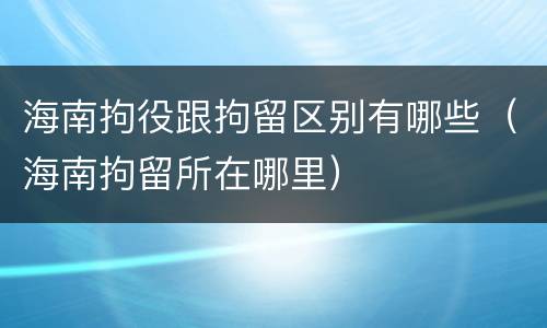 海南拘役跟拘留区别有哪些（海南拘留所在哪里）