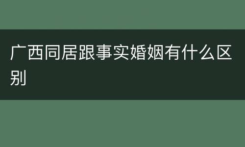 广西同居跟事实婚姻有什么区别