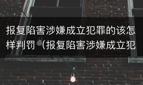 报复陷害涉嫌成立犯罪的该怎样判罚（报复陷害涉嫌成立犯罪的该怎样判罚呢）