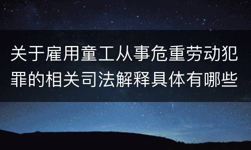 关于雇用童工从事危重劳动犯罪的相关司法解释具体有哪些