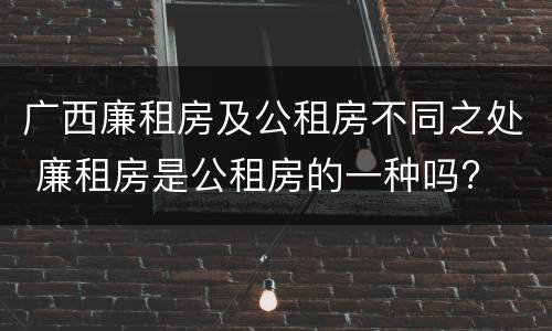 广西廉租房及公租房不同之处 廉租房是公租房的一种吗?