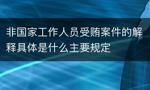 非国家工作人员受贿案件的解释具体是什么主要规定