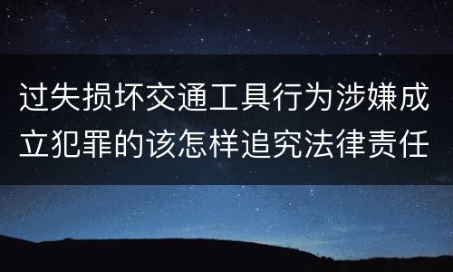 过失损坏交通工具行为涉嫌成立犯罪的该怎样追究法律责任