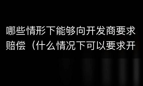 哪些情形下能够向开发商要求赔偿（什么情况下可以要求开发商退款）