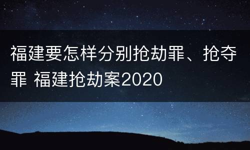 福建要怎样分别抢劫罪、抢夺罪 福建抢劫案2020