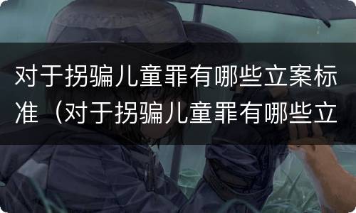 对于拐骗儿童罪有哪些立案标准（对于拐骗儿童罪有哪些立案标准和规定）