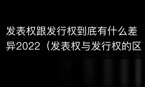 发表权跟发行权到底有什么差异2022（发表权与发行权的区别）