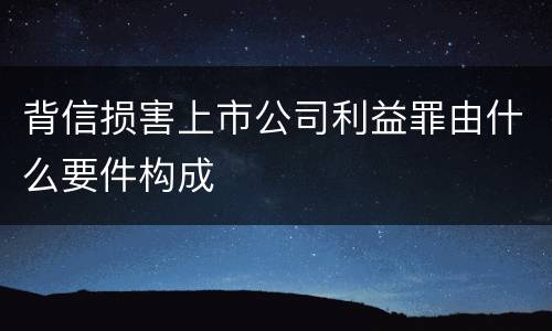 背信损害上市公司利益罪由什么要件构成