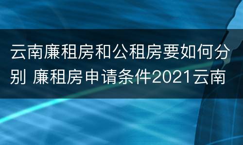 云南廉租房和公租房要如何分别 廉租房申请条件2021云南