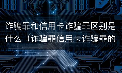 诈骗罪和信用卡诈骗罪区别是什么（诈骗罪信用卡诈骗罪的区别）