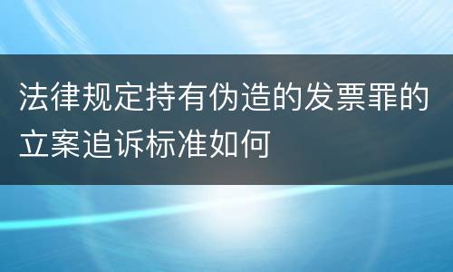 法律规定持有伪造的发票罪的立案追诉标准如何