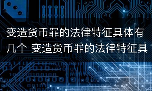 变造货币罪的法律特征具体有几个 变造货币罪的法律特征具体有几个条款