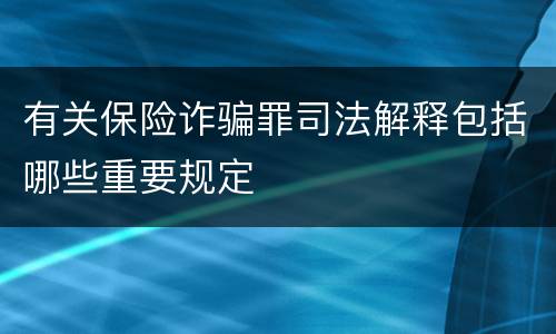 有关保险诈骗罪司法解释包括哪些重要规定