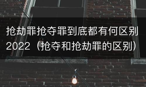 抢劫罪抢夺罪到底都有何区别2022（抢夺和抢劫罪的区别）