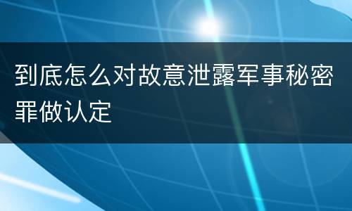 到底怎么对故意泄露军事秘密罪做认定