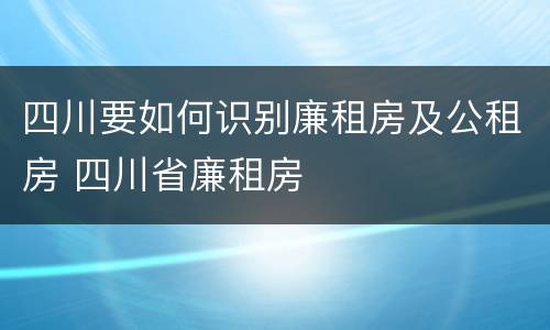 四川要如何识别廉租房及公租房 四川省廉租房