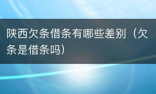 陕西欠条借条有哪些差别（欠条是借条吗）