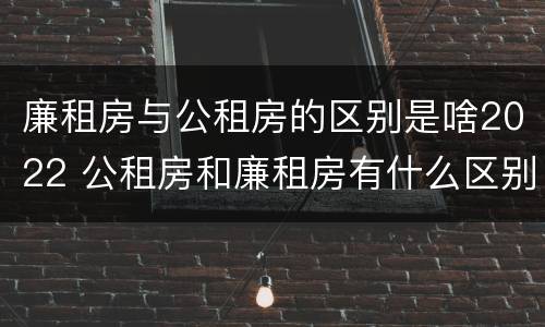 廉租房与公租房的区别是啥2022 公租房和廉租房有什么区别?2019年的