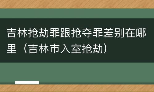 吉林抢劫罪跟抢夺罪差别在哪里（吉林市入室抢劫）