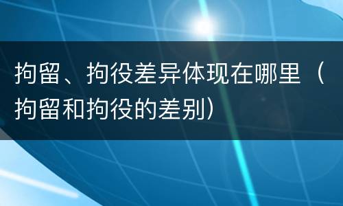 拘留、拘役差异体现在哪里（拘留和拘役的差别）