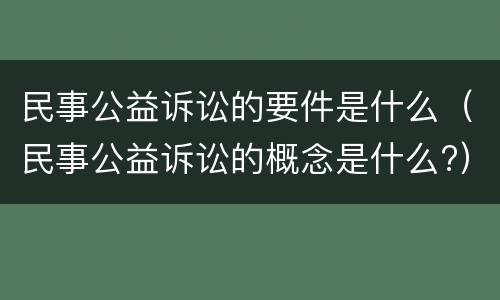 民事公益诉讼的要件是什么（民事公益诉讼的概念是什么?）