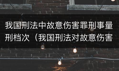 我国刑法中故意伤害罪刑事量刑档次（我国刑法对故意伤害罪的处罚是如何规定的）