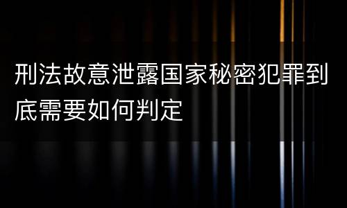 刑法故意泄露国家秘密犯罪到底需要如何判定