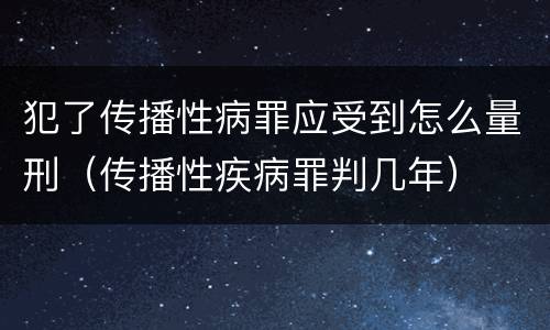 犯了传播性病罪应受到怎么量刑（传播性疾病罪判几年）