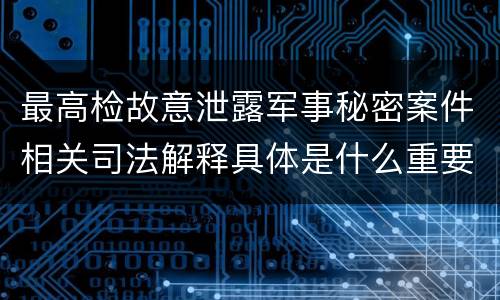 最高检故意泄露军事秘密案件相关司法解释具体是什么重要规定