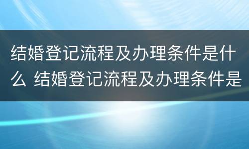 结婚登记流程及办理条件是什么 结婚登记流程及办理条件是什么意思