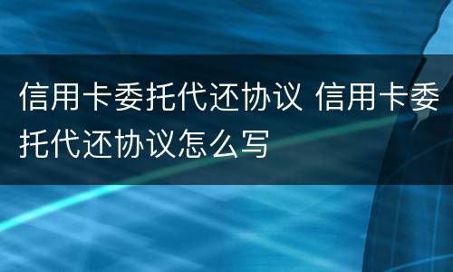 信用卡委托代还协议 信用卡委托代还协议怎么写