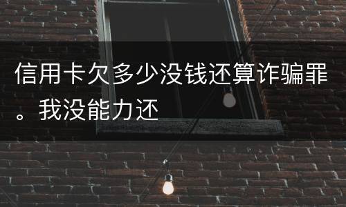 信用卡欠多少没钱还算诈骗罪。我没能力还