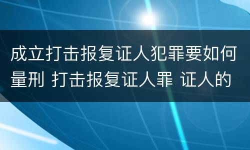 成立打击报复证人犯罪要如何量刑 打击报复证人罪 证人的范围