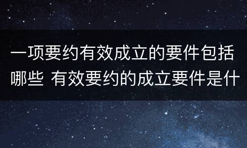 一项要约有效成立的要件包括哪些 有效要约的成立要件是什么