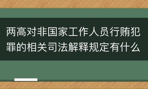 两高对非国家工作人员行贿犯罪的相关司法解释规定有什么主要内容