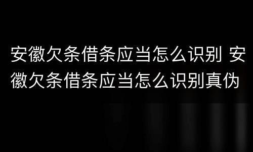 安徽欠条借条应当怎么识别 安徽欠条借条应当怎么识别真伪