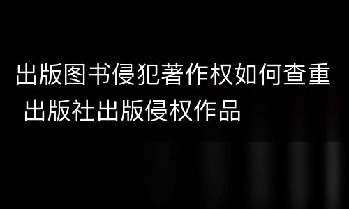 出版图书侵犯著作权如何查重 出版社出版侵权作品